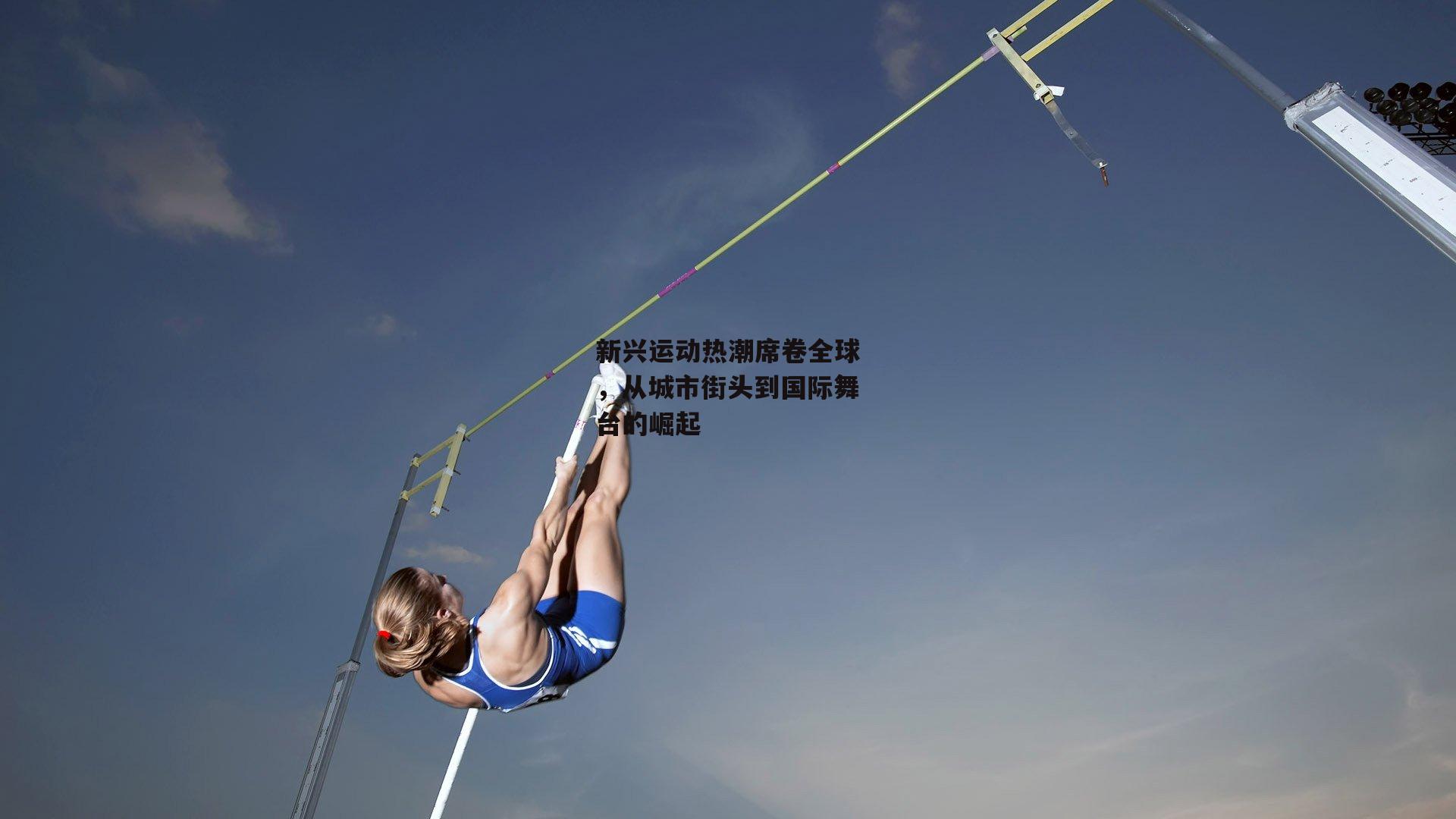新兴运动热潮席卷全球，从城市街头到国际舞台的崛起